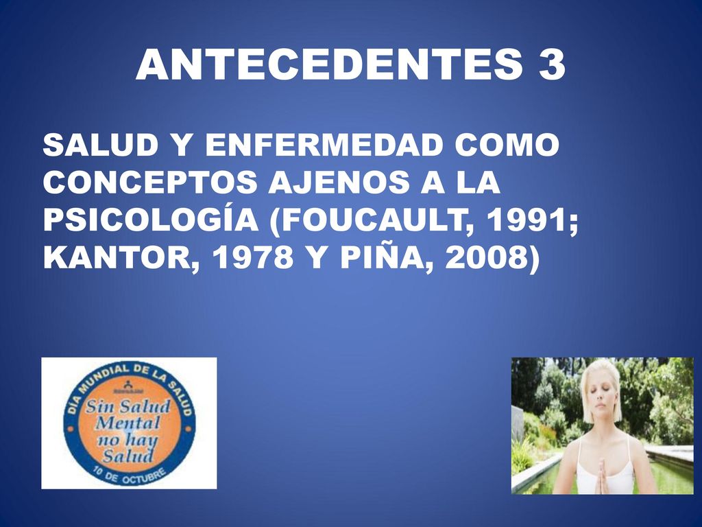 ANTECEDENTES 3 SALUD Y ENFERMEDAD COMO CONCEPTOS AJENOS A LA PSICOLOGÍA (FOUCAULT, 1991; KANTOR, 1978 Y PIÑA, 2008)
