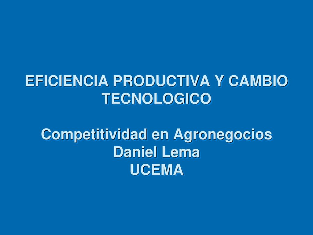 EFICIENCIA PRODUCTIVA Y CAMBIO TECNOLOGICO Competitividad en Agronegocios Daniel Lema UCEMA