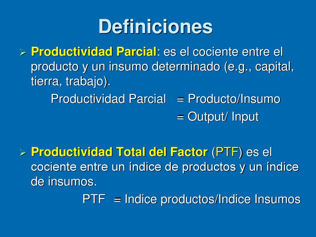 Definiciones Productividad Parcial: es el cociente entre el producto y un insumo determinado (e.g., capital, tierra, trabajo).