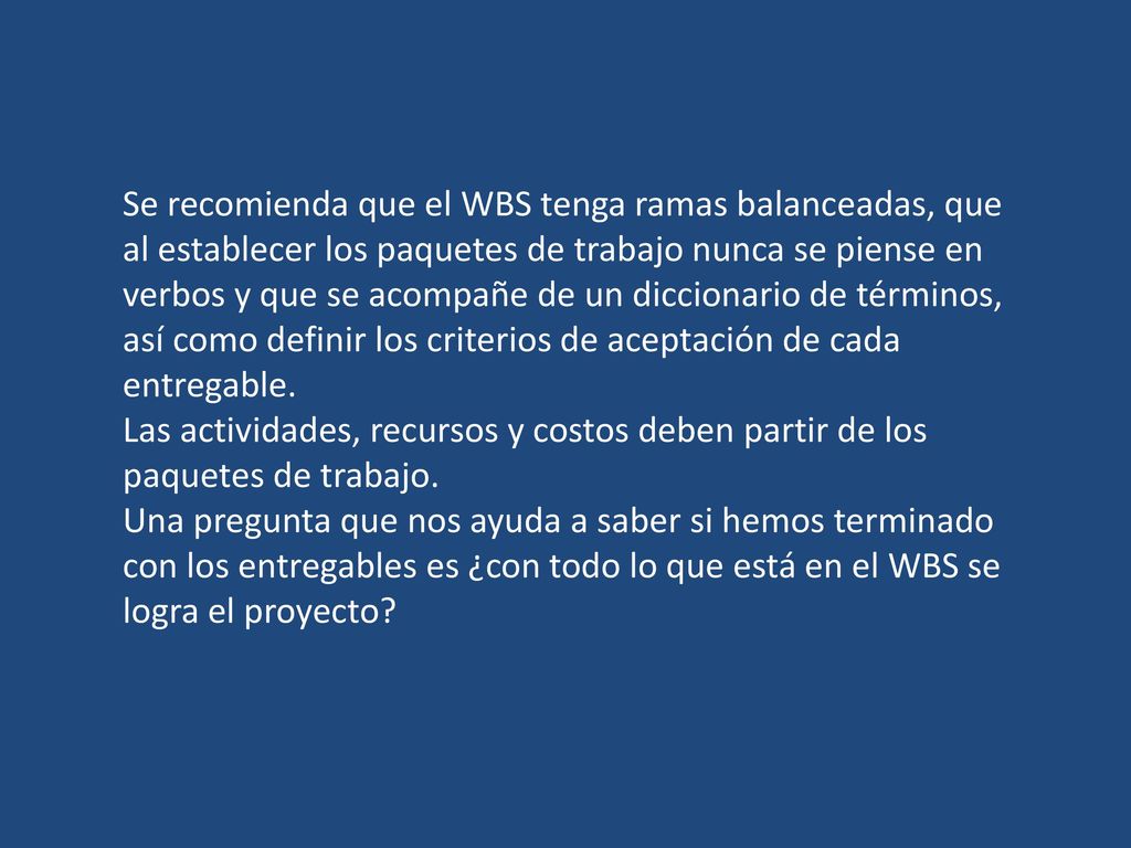 Se recomienda que el WBS tenga ramas balanceadas, que al establecer los paquetes de trabajo nunca se piense en verbos y que se acompañe de un diccionario de términos, así como definir los criterios de aceptación de cada entregable.