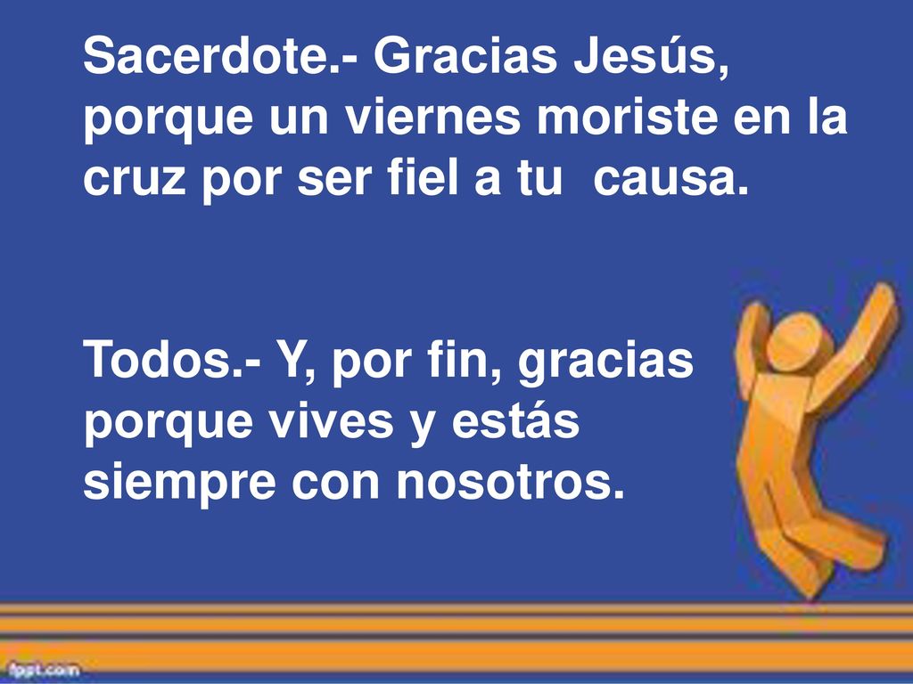 Sacerdote.- Gracias Jesús, porque un viernes moriste en la cruz por ser fiel a tu causa.
