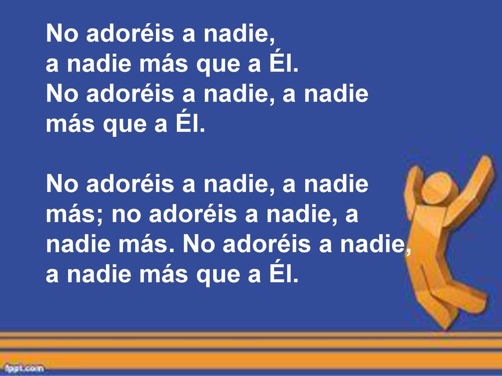 No adoréis a nadie, a nadie más que a Él. No adoréis a nadie, a nadie más que a Él.