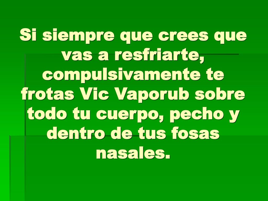 Si siempre que crees que vas a resfriarte, compulsivamente te frotas Vic Vaporub sobre todo tu cuerpo, pecho y dentro de tus fosas nasales.