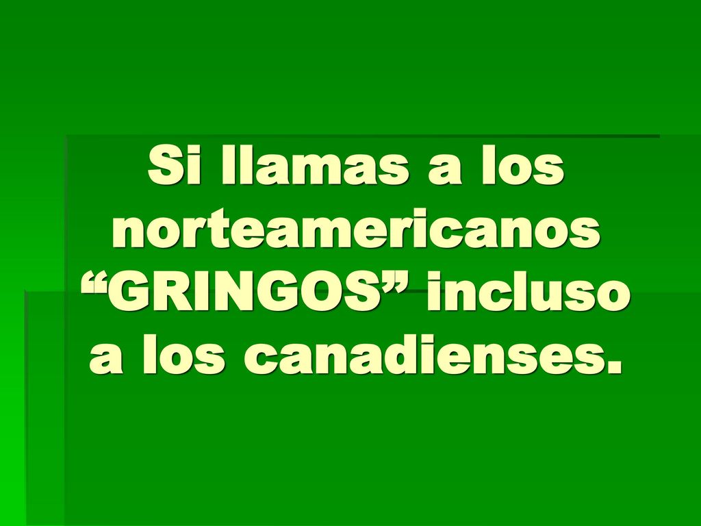 Si llamas a los norteamericanos GRINGOS incluso a los canadienses.