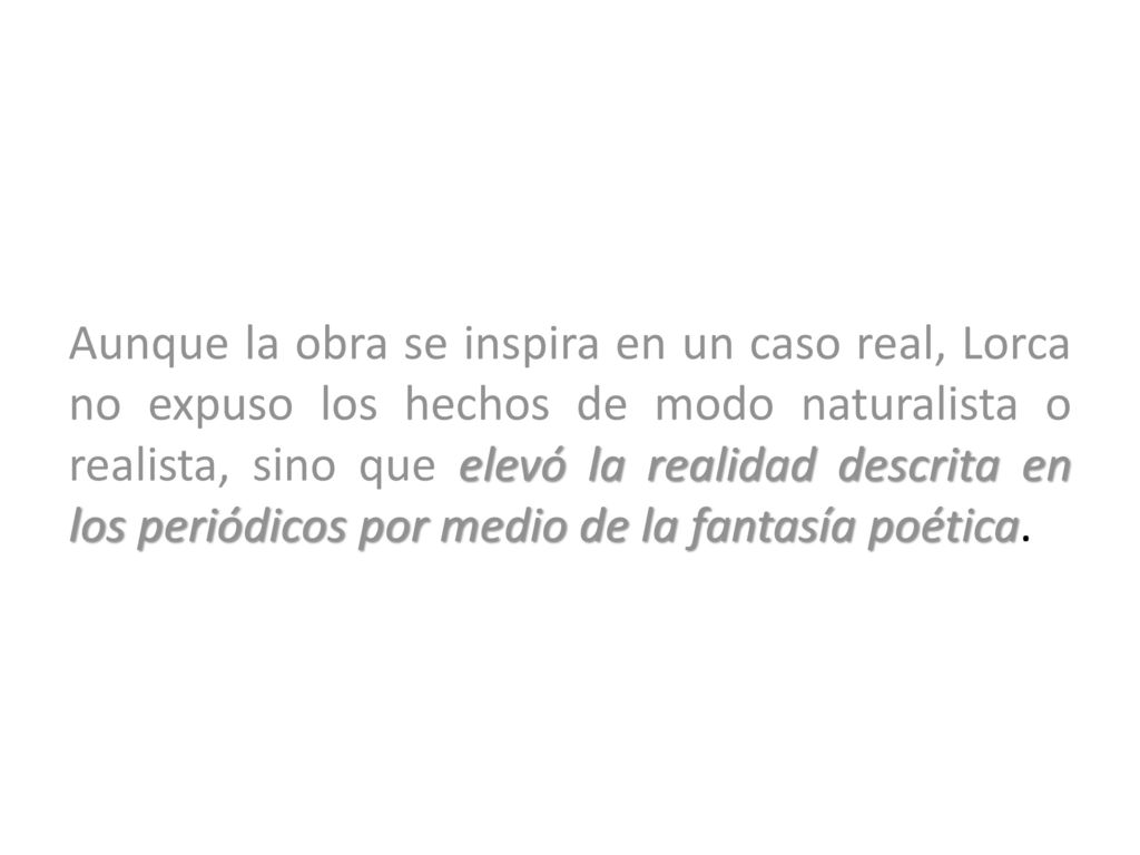 Aunque la obra se inspira en un caso real, Lorca no expuso los hechos de modo naturalista o realista, sino que elevó la realidad descrita en los periódicos por medio de la fantasía poética.