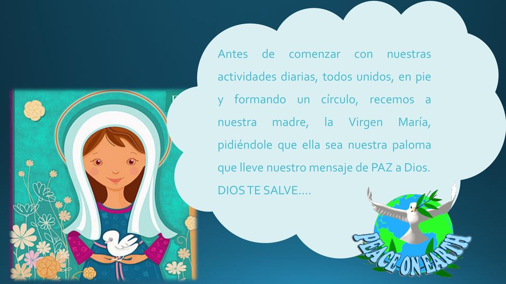 Antes de comenzar con nuestras actividades diarias, todos unidos, en pie y formando un círculo, recemos a nuestra madre, la Virgen María, pidiéndole que ella sea nuestra paloma que lleve nuestro mensaje de PAZ a Dios.
