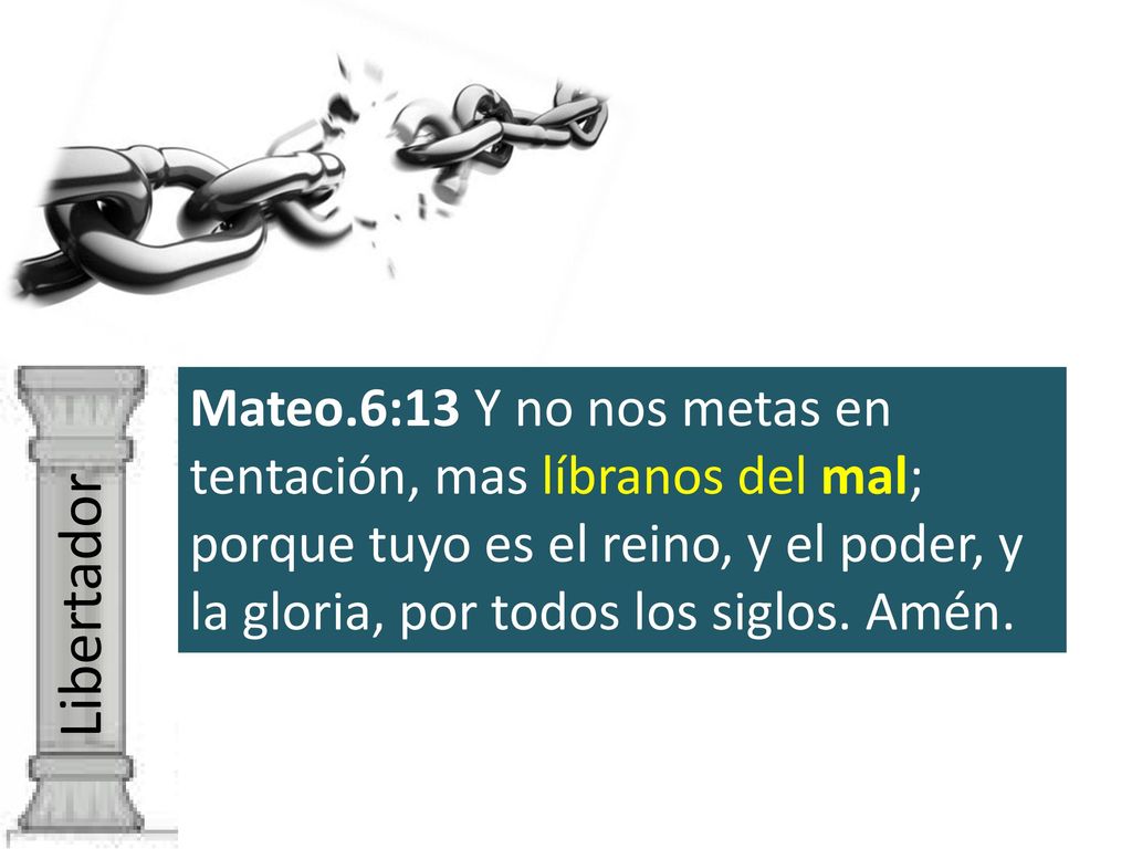 Mateo.6:13 Y no nos metas en tentación, mas líbranos del mal; porque tuyo es el reino, y el poder, y la gloria, por todos los siglos. Amén.