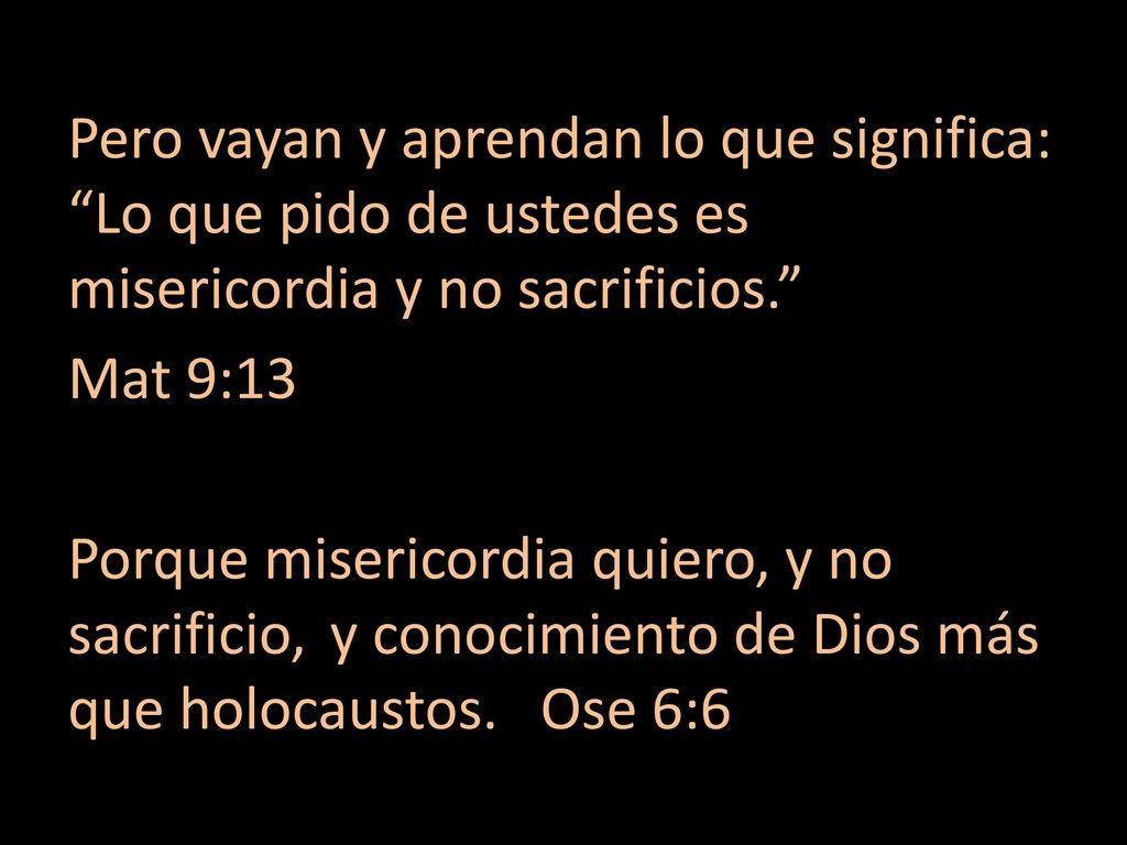 Pero vayan y aprendan lo que significa: Lo que pido de ustedes es misericordia y no sacrificios.