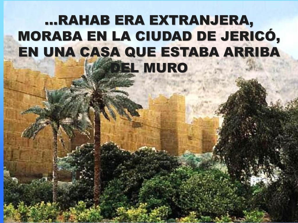 ...RAHAB ERA EXTRANJERA, MORABA EN LA CIUDAD DE JERICÓ, EN UNA CASA QUE ESTABA ARRIBA DEL MURO
