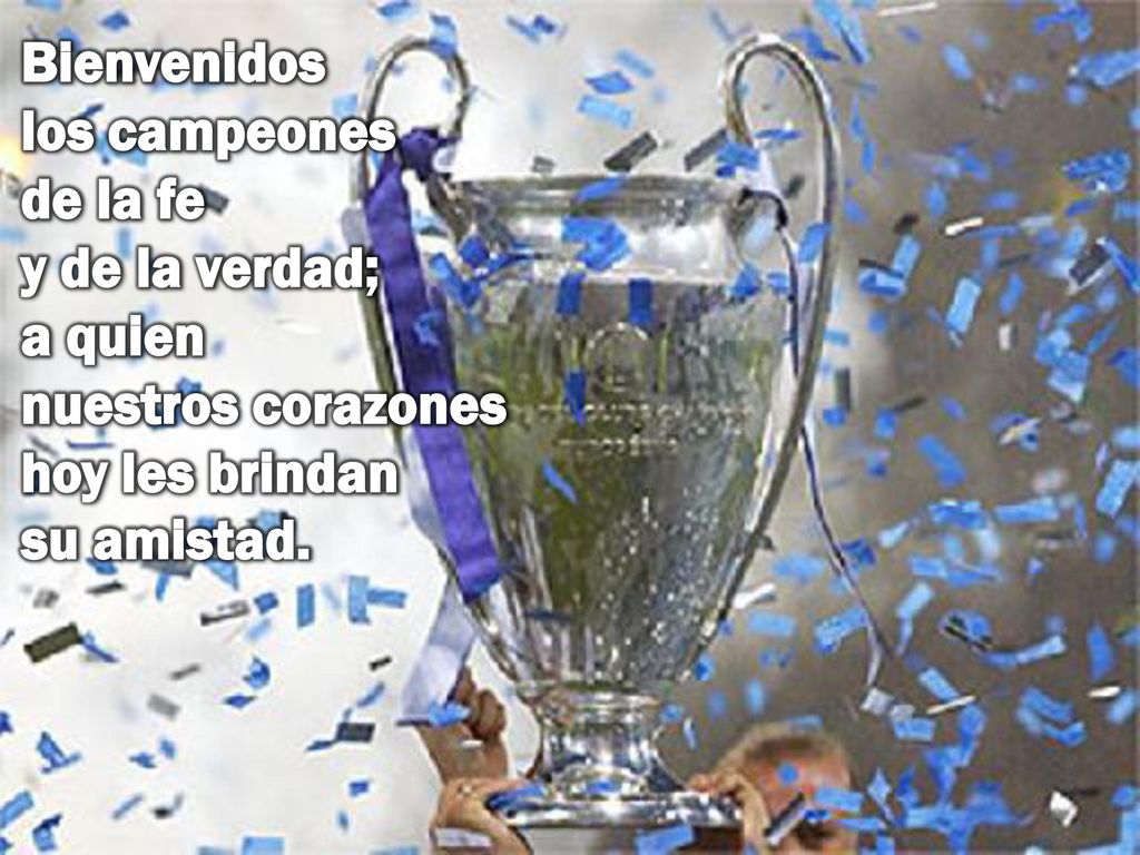 Bienvenidos los campeones de la fe y de la verdad; a quien nuestros corazones hoy les brindan su amistad.