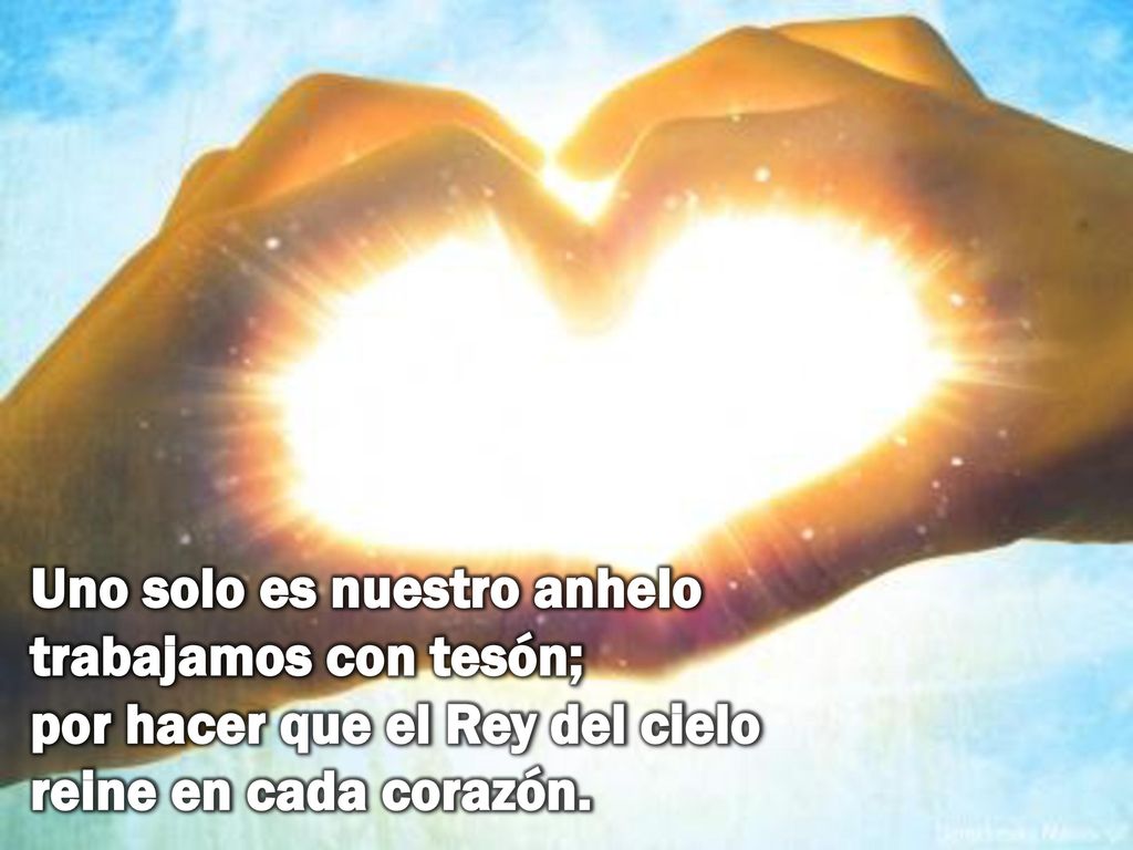 Uno solo es nuestro anhelo trabajamos con tesón; por hacer que el Rey del cielo reine en cada corazón.