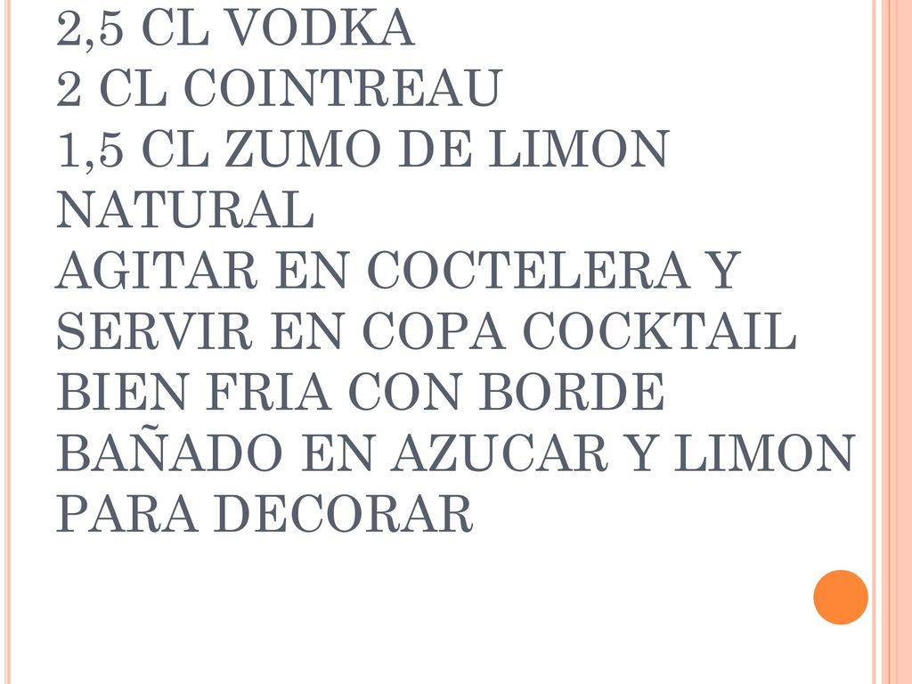 LEMON DROP 2,5 CL VODKA 2 CL COINTREAU 1,5 CL ZUMO DE LIMON NATURAL AGITAR EN COCTELERA Y SERVIR EN COPA COCKTAIL BIEN FRIA CON BORDE BAÑADO EN AZUCAR Y LIMON PARA DECORAR