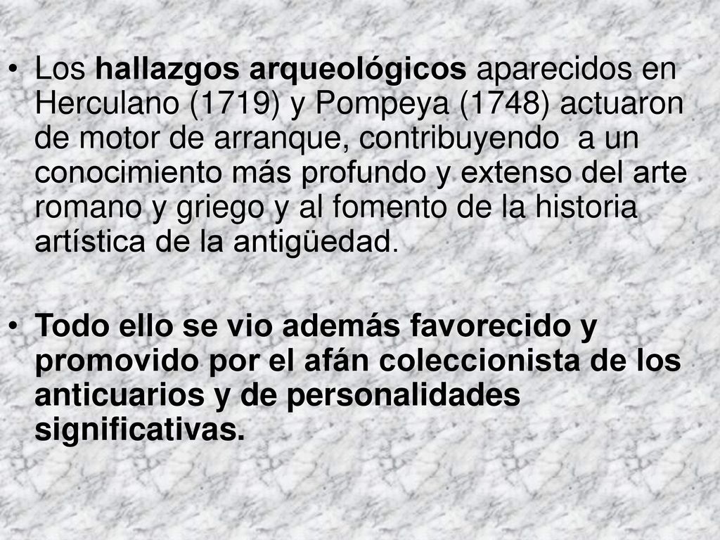Los hallazgos arqueológicos aparecidos en Herculano (1719) y Pompeya (1748) actuaron de motor de arranque, contribuyendo a un conocimiento más profundo y extenso del arte romano y griego y al fomento de la historia artística de la antigüedad.