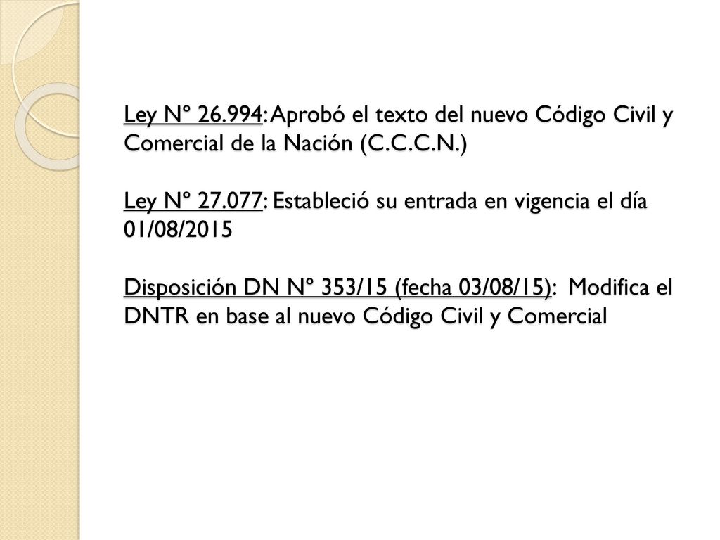 Ley Nº : Aprobó el texto del nuevo Código Civil y Comercial de la Nación (C.C.C.N.) Ley Nº : Estableció su entrada en vigencia el día 01/08/2015 Disposición DN Nº 353/15 (fecha 03/08/15): Modifica el DNTR en base al nuevo Código Civil y Comercial