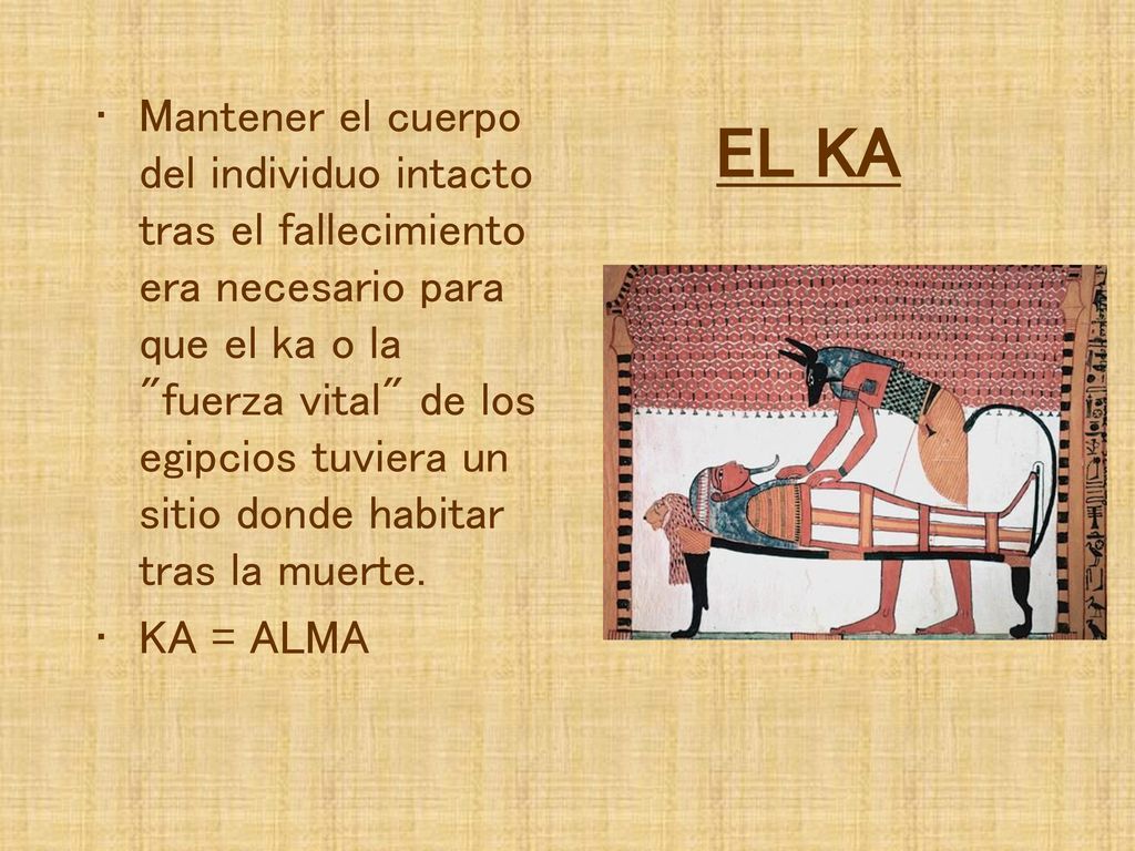 Mantener el cuerpo del individuo intacto tras el fallecimiento era necesario para que el ka o la fuerza vital de los egipcios tuviera un sitio donde habitar tras la muerte.