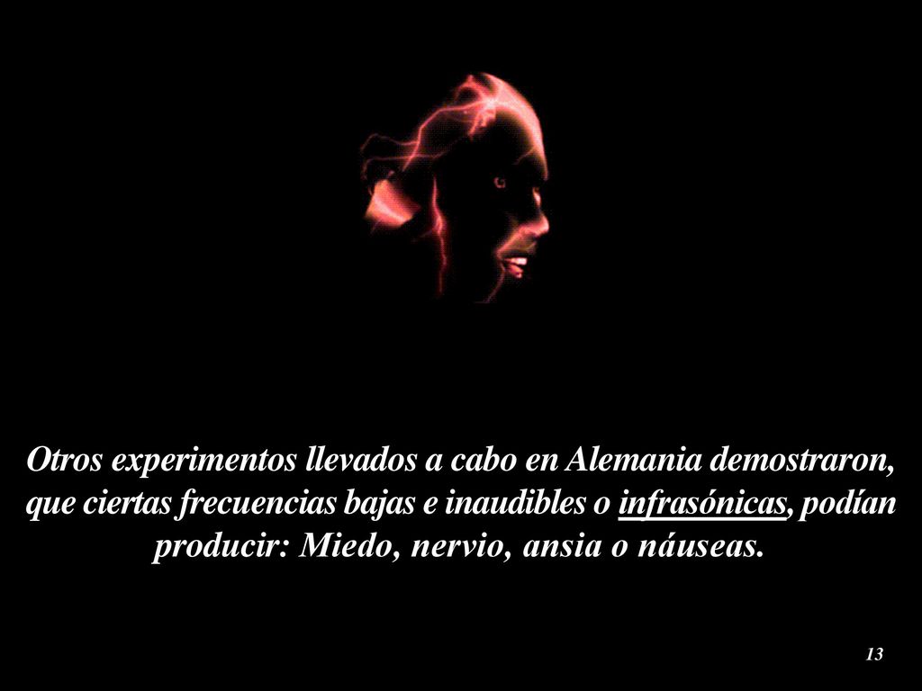 Otros experimentos llevados a cabo en Alemania demostraron, que ciertas frecuencias bajas e inaudibles o infrasónicas, podían producir: Miedo, nervio, ansia o náuseas.