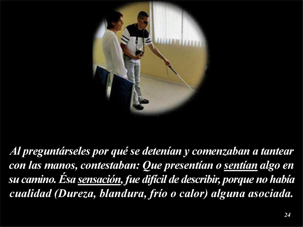 Al preguntárseles por qué se detenían y comenzaban a tantear con las manos, contestaban: Que presentían o sentían algo en su camino.