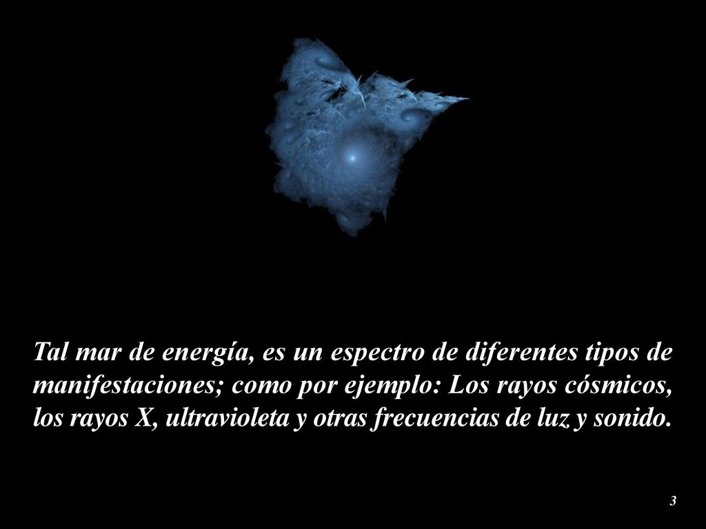 Tal mar de energía, es un espectro de diferentes tipos de manifestaciones; como por ejemplo: Los rayos cósmicos, los rayos X, ultravioleta y otras frecuencias de luz y sonido.