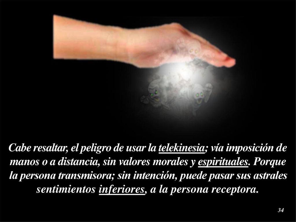 Cabe resaltar, el peligro de usar la telekinesia; vía imposición de manos o a distancia, sin valores morales y espirituales.