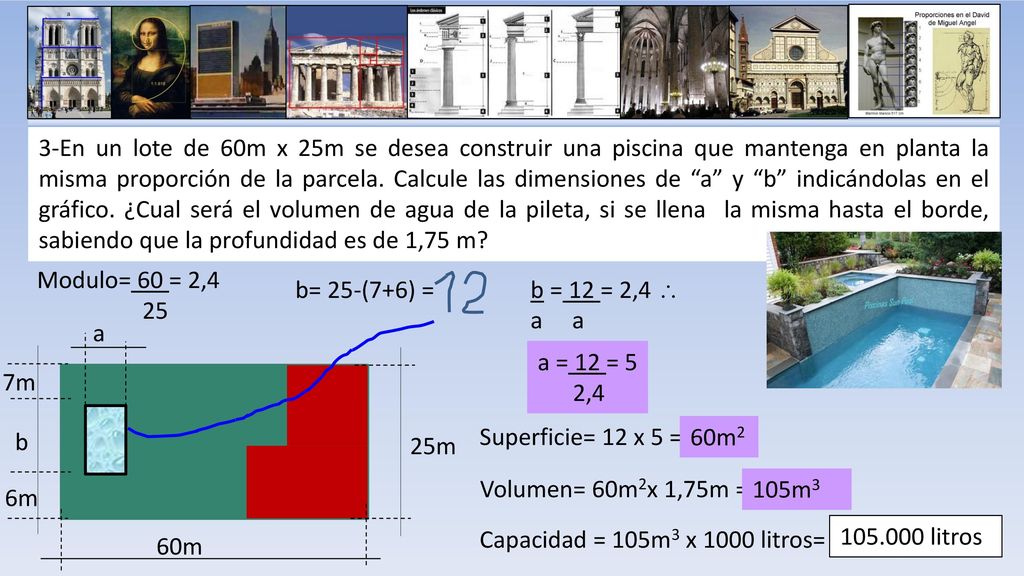 3-En un lote de 60m x 25m se desea construir una piscina que mantenga en planta la misma proporción de la parcela. Calcule las dimensiones de a y b indicándolas en el gráfico. ¿Cual será el volumen de agua de la pileta, si se llena la misma hasta el borde, sabiendo que la profundidad es de 1,75 m
