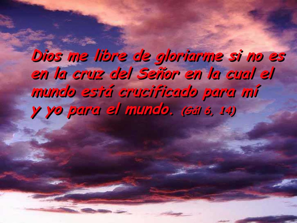 Dios me libre de gloriarme si no es en la cruz del Señor en la cual el mundo está crucificado para mí y yo para el mundo.