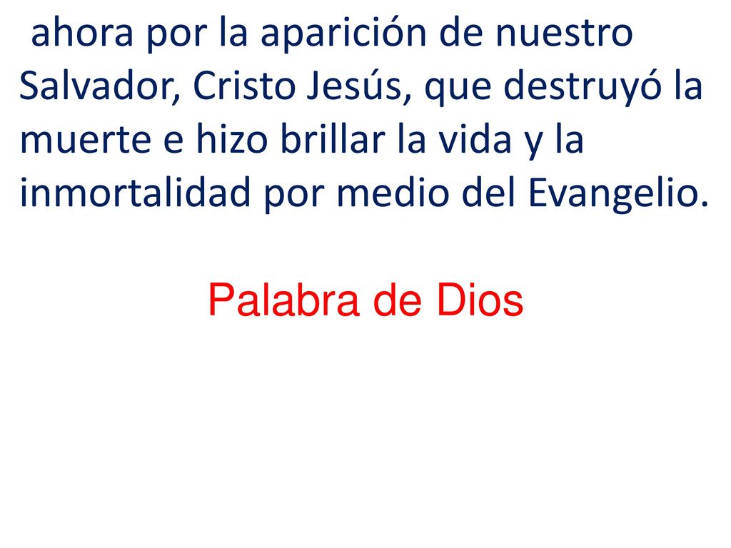 ahora por la aparición de nuestro Salvador, Cristo Jesús, que destruyó la muerte e hizo brillar la vida y la inmortalidad por medio del Evangelio.