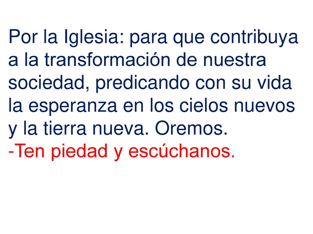 Por la Iglesia: para que contribuya a la transformación de nuestra sociedad, predicando con su vida la esperanza en los cielos nuevos y la tierra nueva. Oremos.