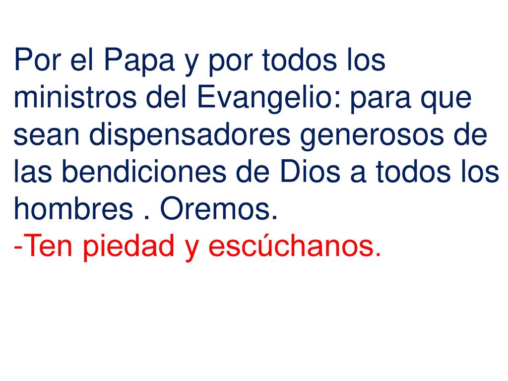 Por el Papa y por todos los ministros del Evangelio: para que sean dispensadores generosos de las bendiciones de Dios a todos los hombres . Oremos.