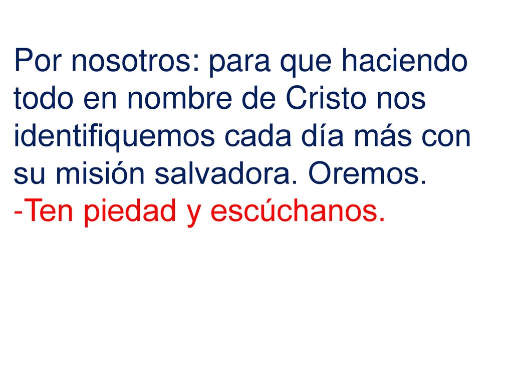 Por nosotros: para que haciendo todo en nombre de Cristo nos identifiquemos cada día más con su misión salvadora. Oremos.