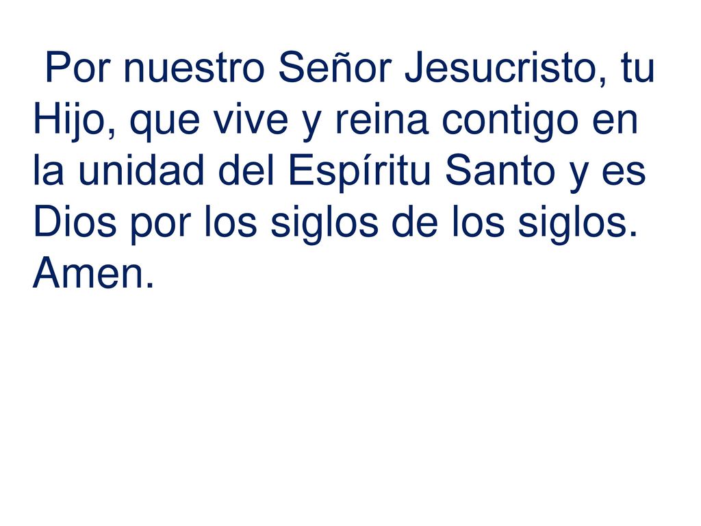 Por nuestro Señor Jesucristo, tu Hijo, que vive y reina contigo en la unidad del Espíritu Santo y es Dios por los siglos de los siglos.