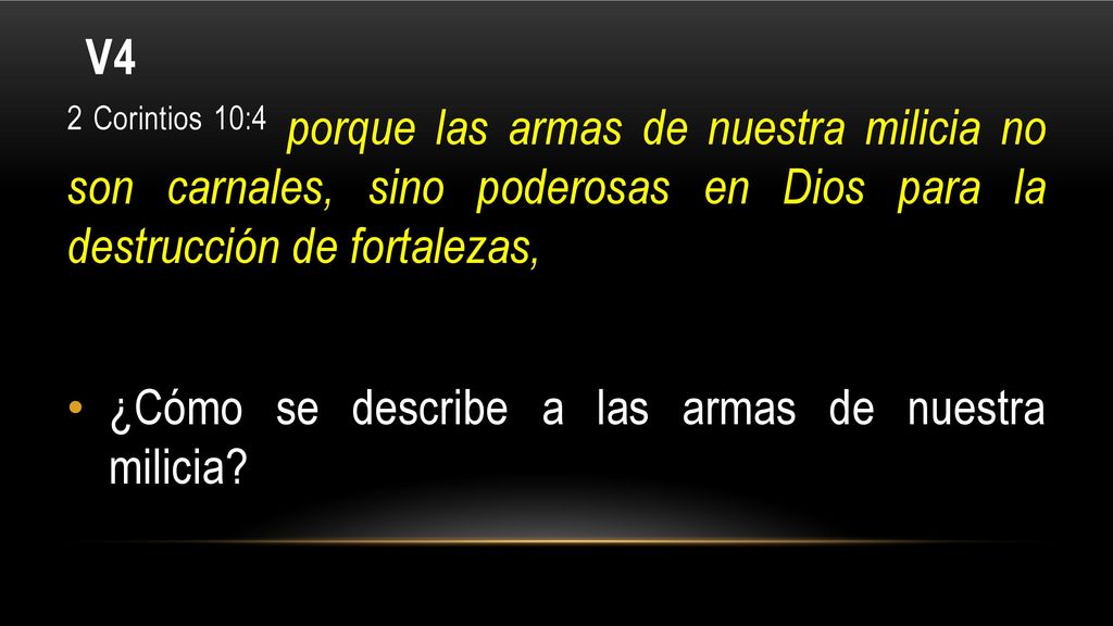 V4 2 Corintios 10:4 porque las armas de nuestra milicia no son carnales, sino poderosas en Dios para la destrucción de fortalezas,