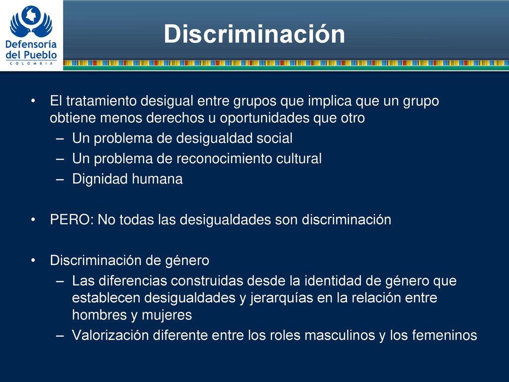 Discriminación El tratamiento desigual entre grupos que implica que un grupo obtiene menos derechos u oportunidades que otro.