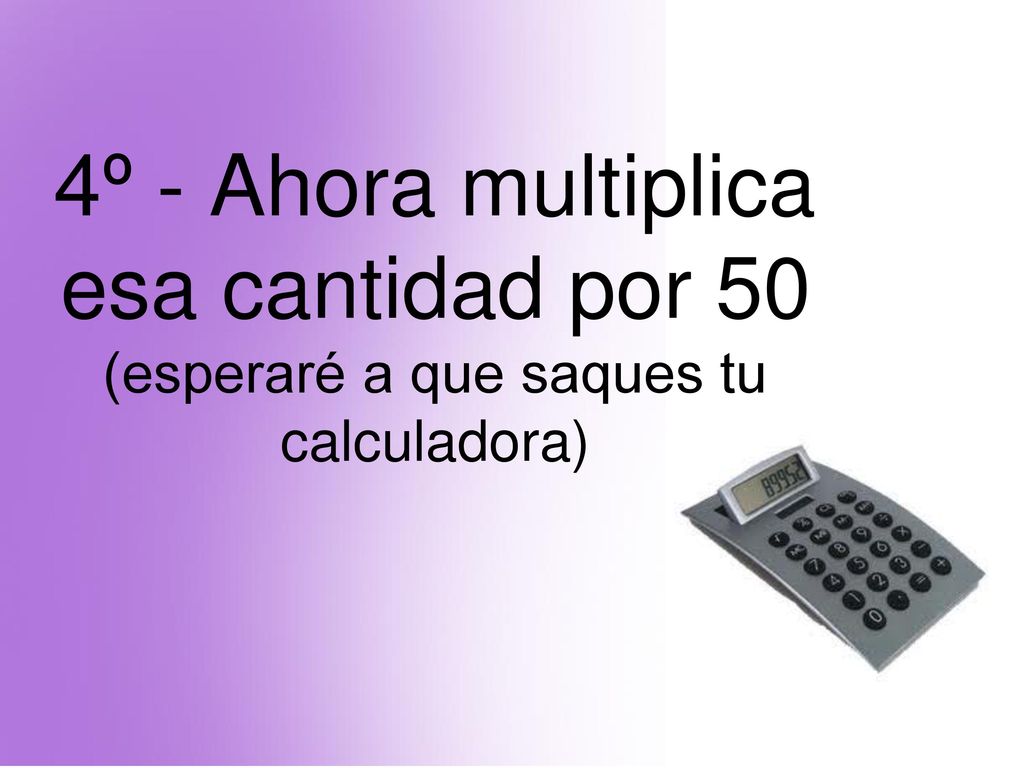4º - Ahora multiplica esa cantidad por 50 (esperaré a que saques tu calculadora)