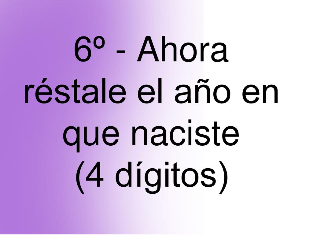 6º - Ahora réstale el año en que naciste (4 dígitos)