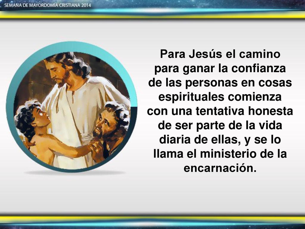 Para Jesús el camino para ganar la confianza de las personas en cosas espirituales comienza con una tentativa honesta de ser parte de la vida diaria de ellas, y se lo llama el ministerio de la encarnación.
