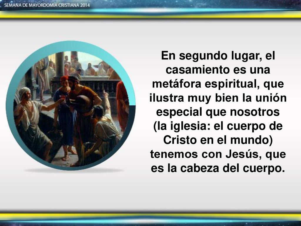 En segundo lugar, el casamiento es una metáfora espiritual, que ilustra muy bien la unión especial que nosotros (la iglesia: el cuerpo de Cristo en el mundo) tenemos con Jesús, que es la cabeza del cuerpo.