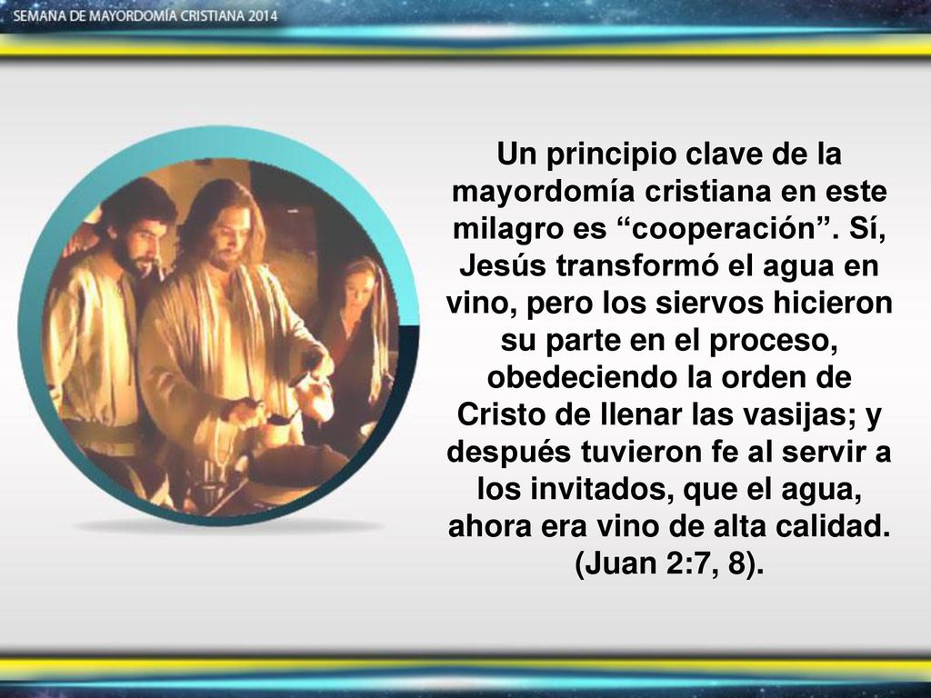 Un principio clave de la mayordomía cristiana en este milagro es cooperación . Sí, Jesús transformó el agua en vino, pero los siervos hicieron su parte en el proceso, obedeciendo la orden de Cristo de llenar las vasijas; y después tuvieron fe al servir a los invitados, que el agua, ahora era vino de alta calidad. (Juan 2:7, 8).