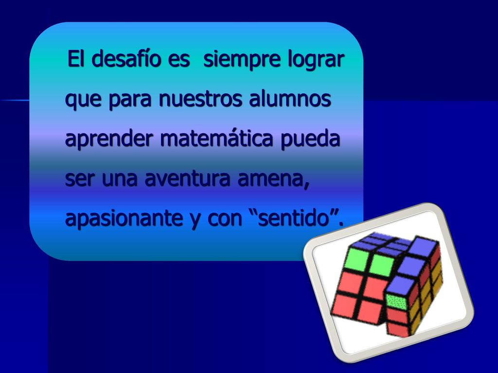 El desafío es siempre lograr que para nuestros alumnos aprender matemática pueda ser una aventura amena, apasionante y con sentido .