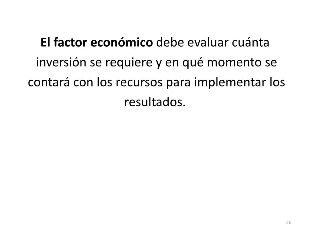 El factor económico debe evaluar cuánta inversión se requiere y en qué momento se contará con los recursos para implementar los resultados.