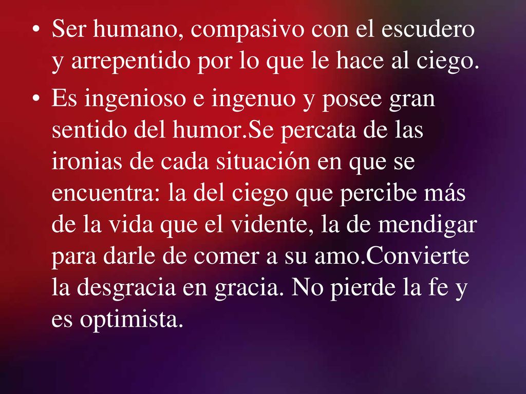Ser humano, compasivo con el escudero y arrepentido por lo que le hace al ciego.