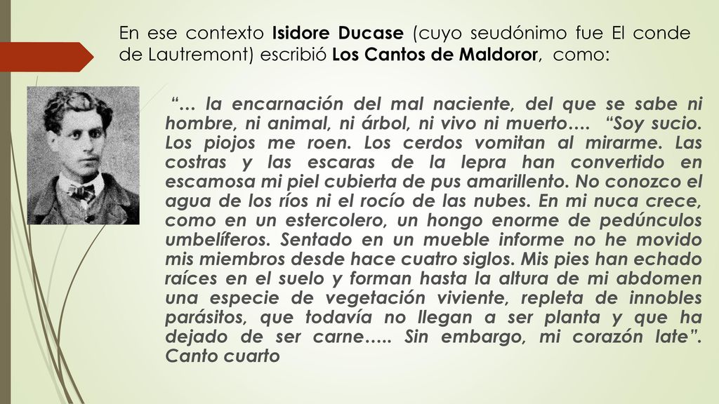 En ese contexto Isidore Ducase (cuyo seudónimo fue El conde de Lautremont) escribió Los Cantos de Maldoror, como: