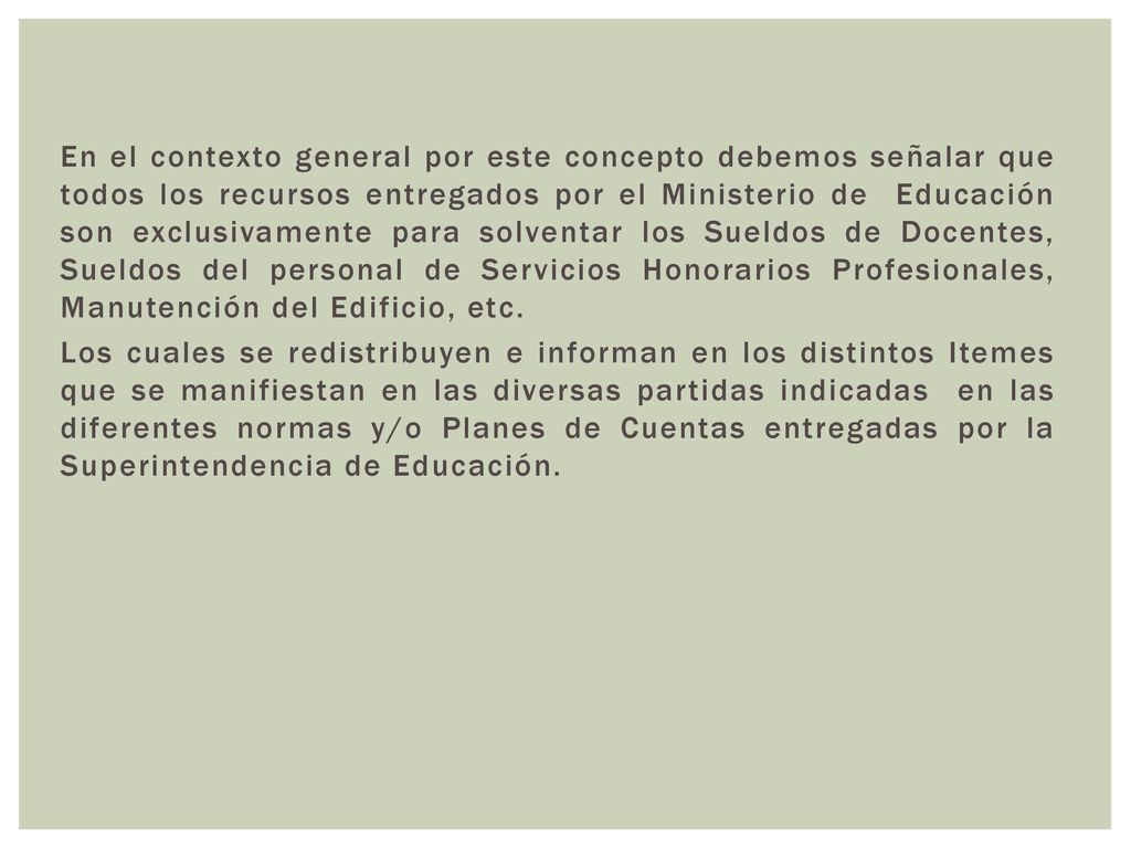 En el contexto general por este concepto debemos señalar que todos los recursos entregados por el Ministerio de Educación son exclusivamente para solventar los Sueldos de Docentes, Sueldos del personal de Servicios Honorarios Profesionales, Manutención del Edificio, etc.