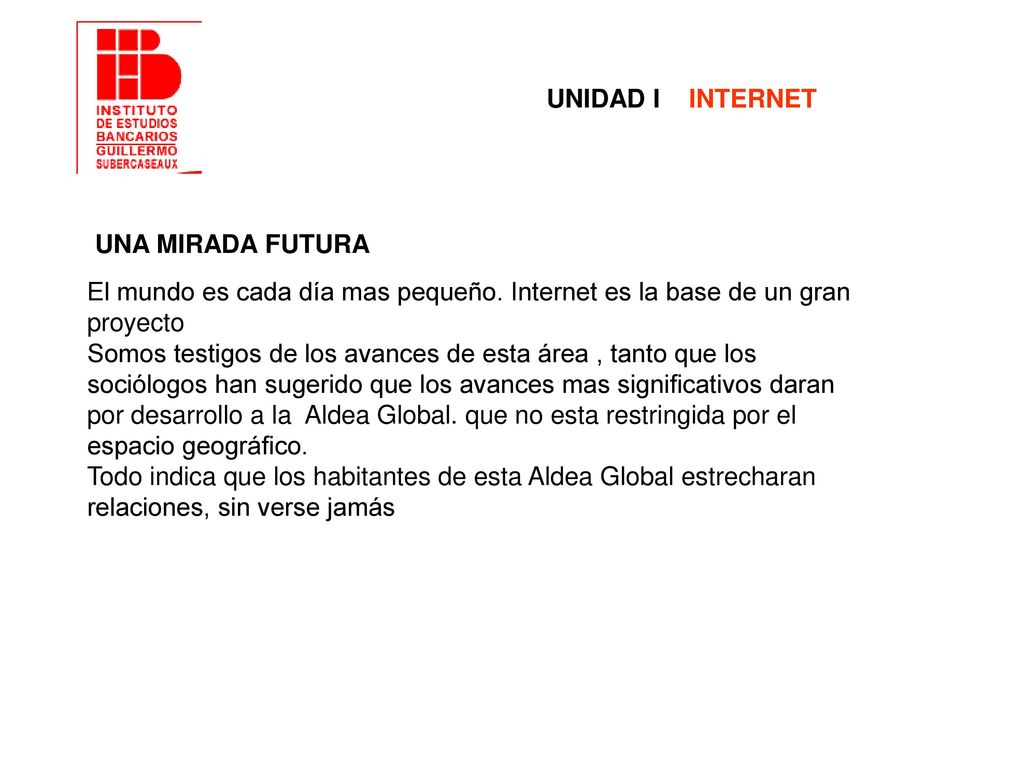 UNIDAD I INTERNET UNA MIRADA FUTURA. El mundo es cada día mas pequeño. Internet es la base de un gran proyecto.