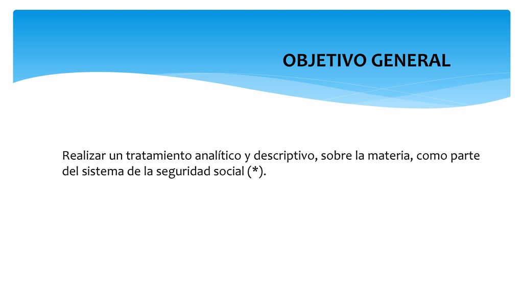 OBJETIVO GENERAL Realizar un tratamiento analítico y descriptivo, sobre la materia, como parte del sistema de la seguridad social (*).