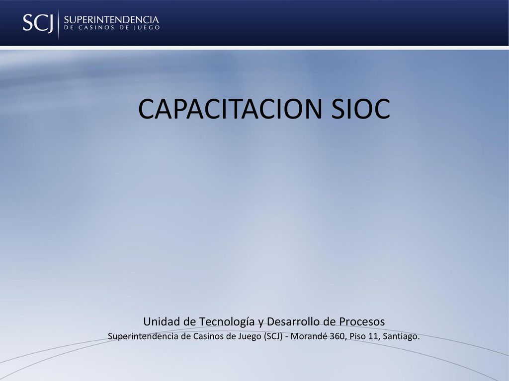 CAPACITACION SIOC Unidad de Tecnología y Desarrollo de Procesos Superintendencia de Casinos de Juego (SCJ) - Morandé 360, Piso 11, Santiago.