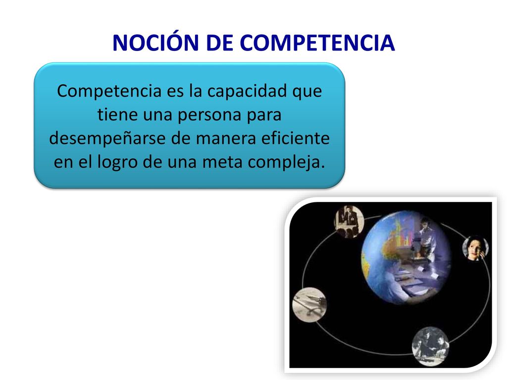NOCIÓN DE COMPETENCIA Competencia es la capacidad que tiene una persona para desempeñarse de manera eficiente en el logro de una meta compleja.