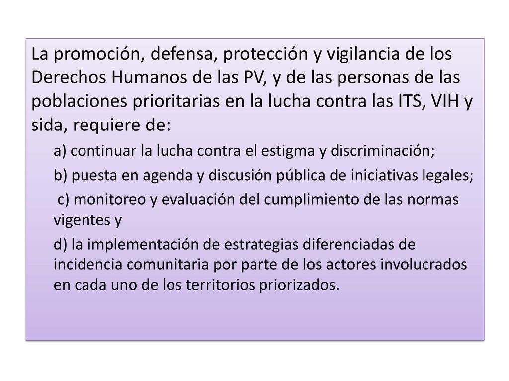 La promoción, defensa, protección y vigilancia de los Derechos Humanos de las PV, y de las personas de las poblaciones prioritarias en la lucha contra las ITS, VIH y sida, requiere de: