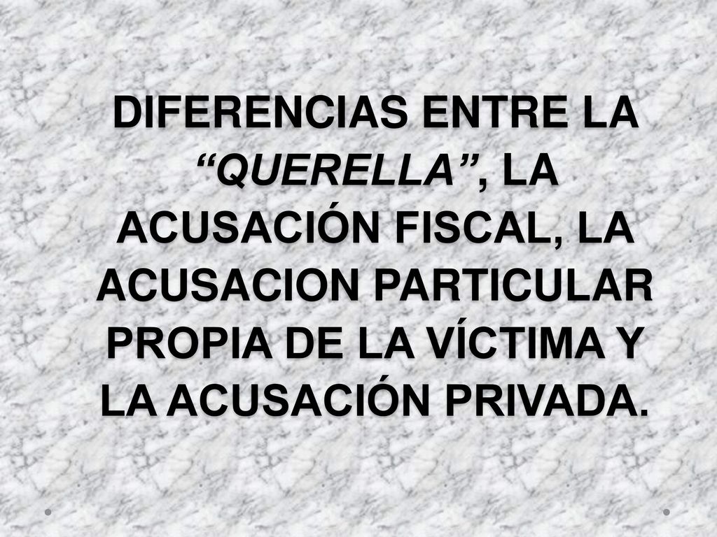 DIFERENCIAS ENTRE LA QUERELLA , LA ACUSACIÓN FISCAL, LA ACUSACION PARTICULAR PROPIA DE LA VÍCTIMA Y LA ACUSACIÓN PRIVADA.