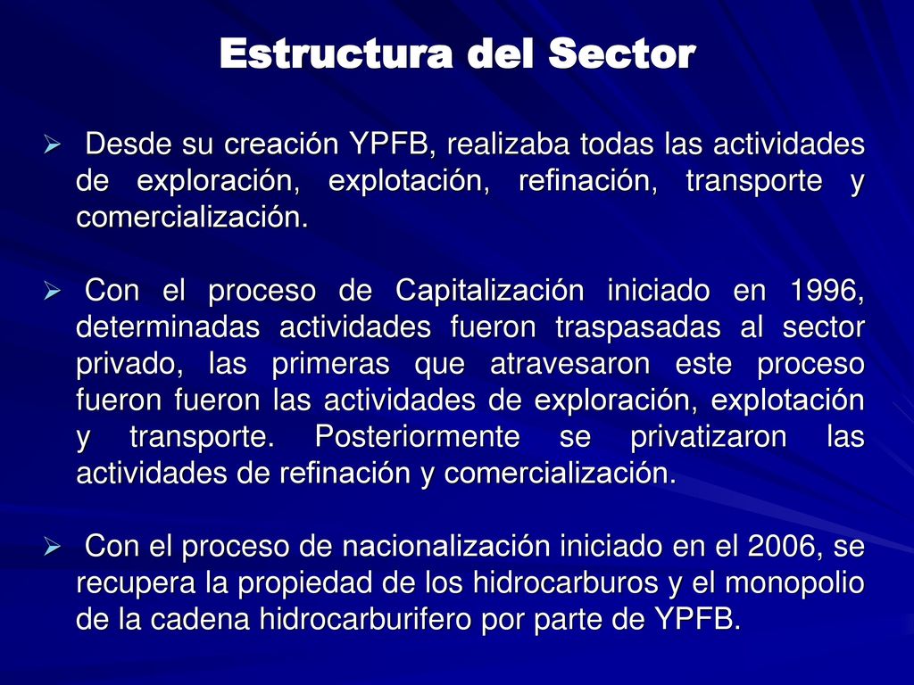 Estructura del Sector Desde su creación YPFB, realizaba todas las actividades de exploración, explotación, refinación, transporte y comercialización.