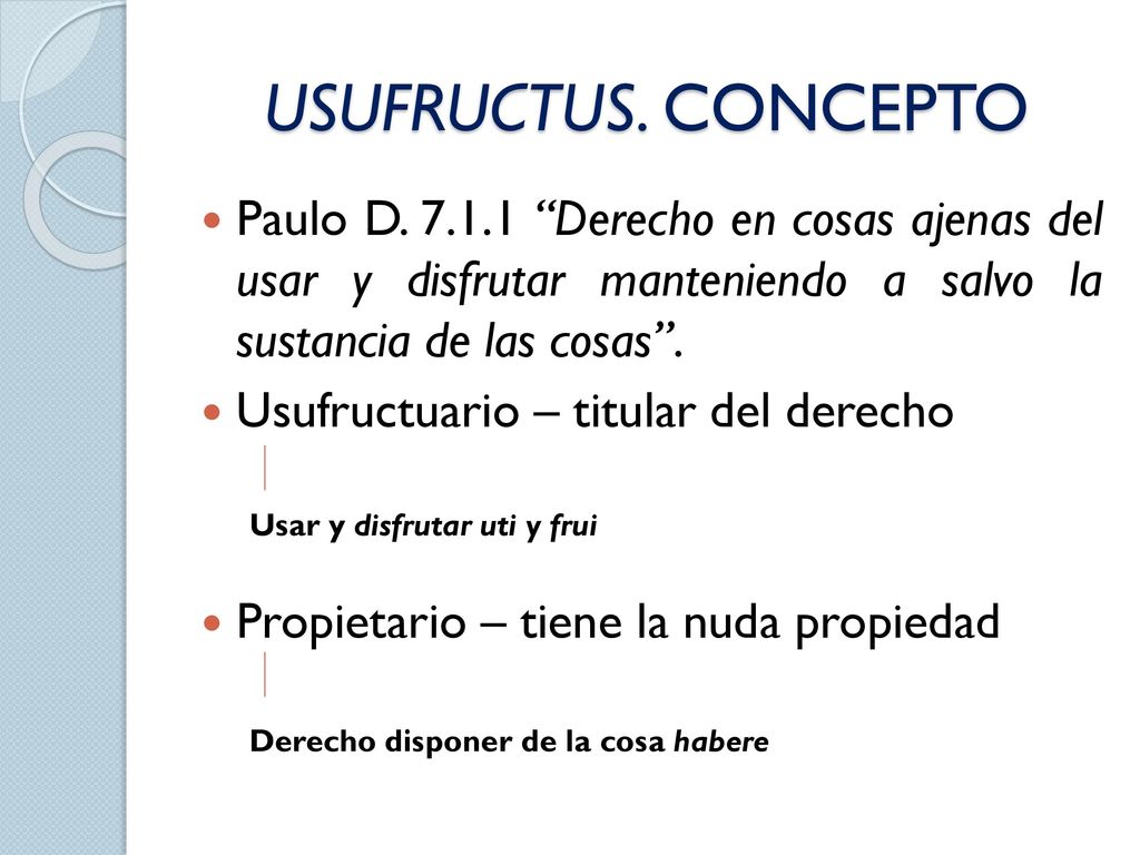 USUFRUCTUS. CONCEPTO Paulo D Derecho en cosas ajenas del usar y disfrutar manteniendo a salvo la sustancia de las cosas .